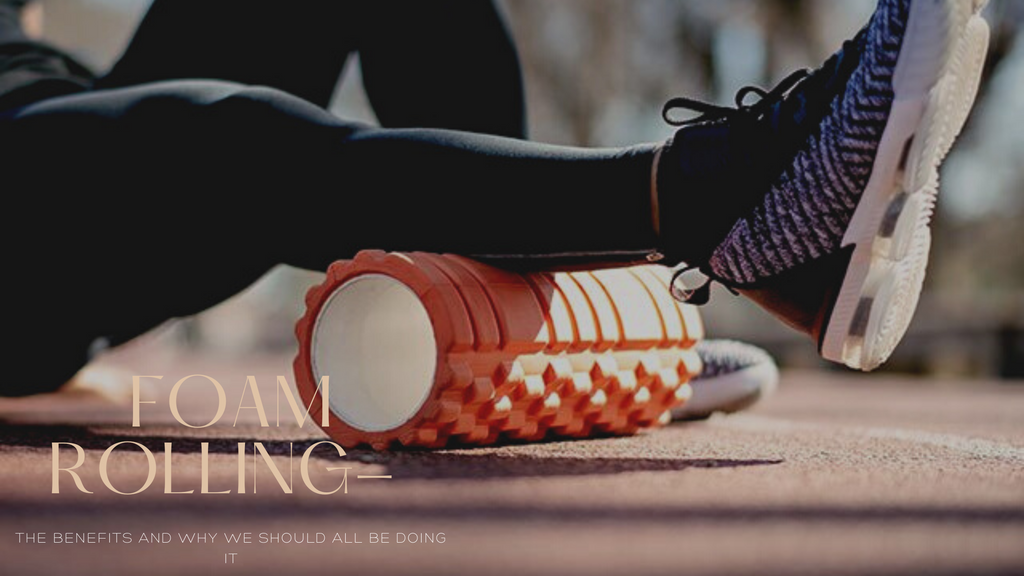 FOAM ROLLING- THE BENEFITS AND WHY WE SHOULD ALL BE DOING IT